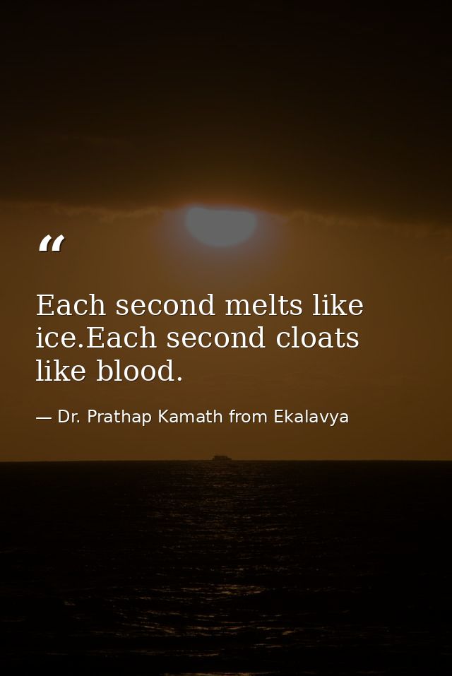 Each second melts like ice.Each second cloats like blood. — Dr. Prathap Kamath from Ekalavya