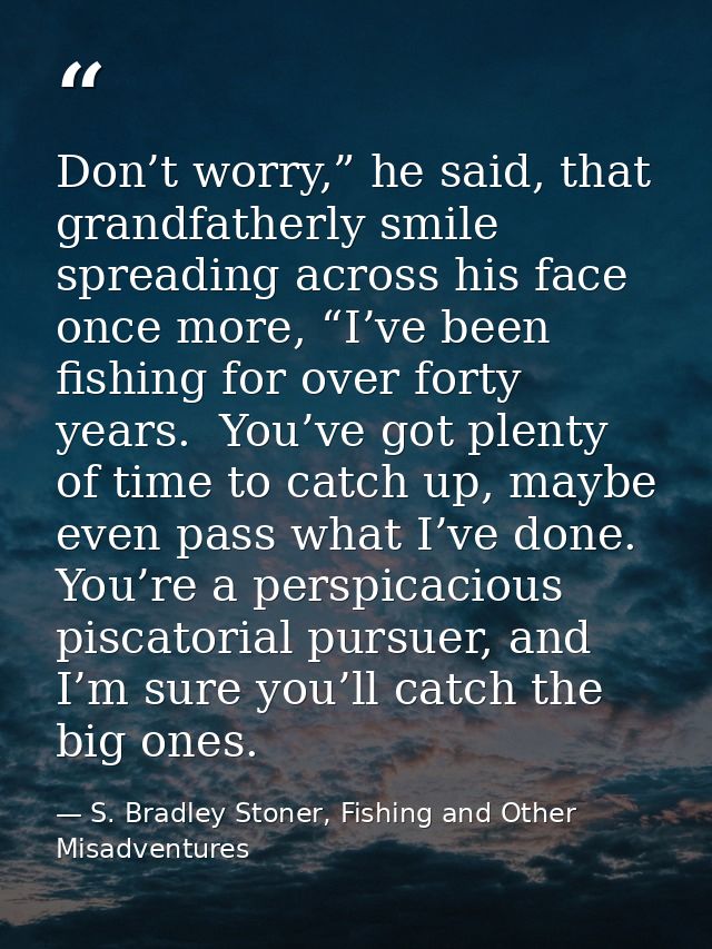 Don’t worry,” he said, that grandfatherly smile spreading across his face once more, “I’ve been fishing for over forty y — S. Bradley Stoner, Fishing and Other Misadventures