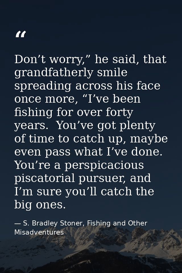 Don’t worry,” he said, that grandfatherly smile spreading across his face once more, “I’ve been fishing for over forty y — S. Bradley Stoner, Fishing and Other Misadventures