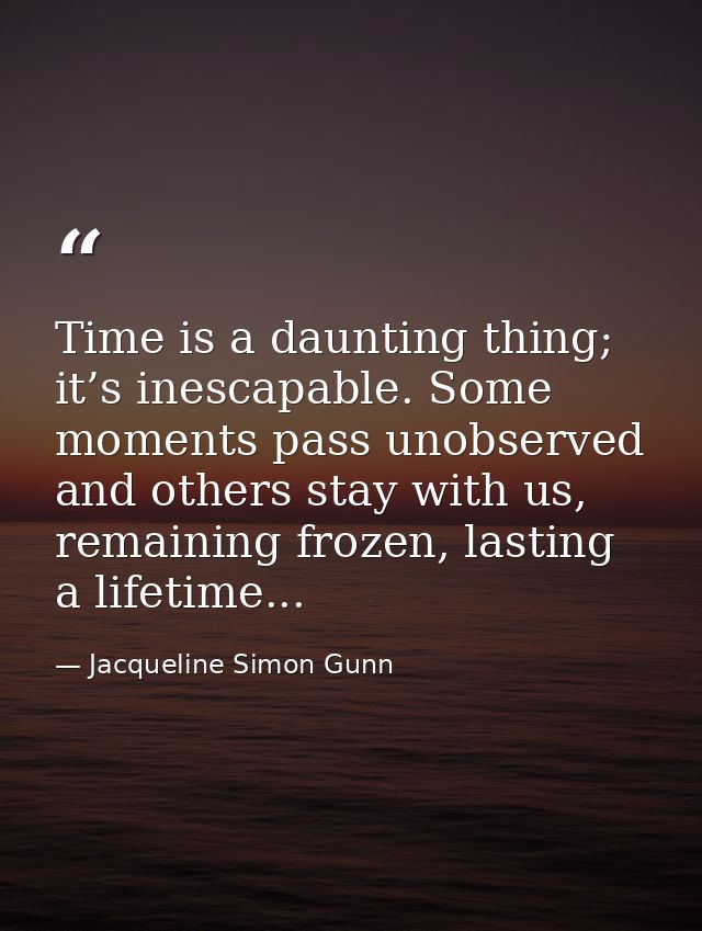 Time is a daunting thing; it’s inescapable. Some moments pass unobserved and others stay with us, remaining frozen, last — Jacqueline Simon Gunn