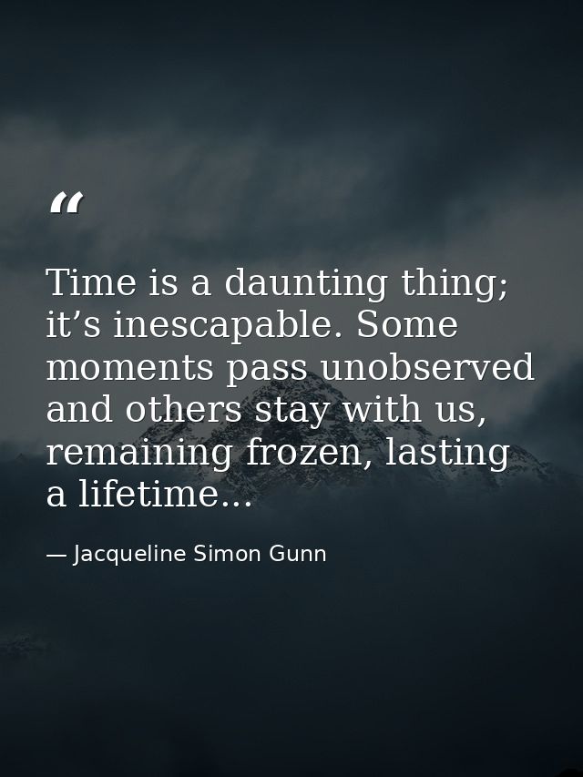 Time is a daunting thing; it’s inescapable. Some moments pass unobserved and others stay with us, remaining frozen, last — Jacqueline Simon Gunn