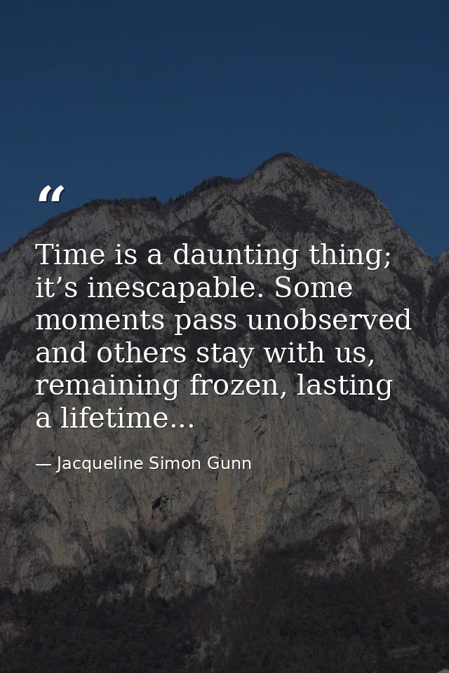 Time is a daunting thing; it’s inescapable. Some moments pass unobserved and others stay with us, remaining frozen, last — Jacqueline Simon Gunn