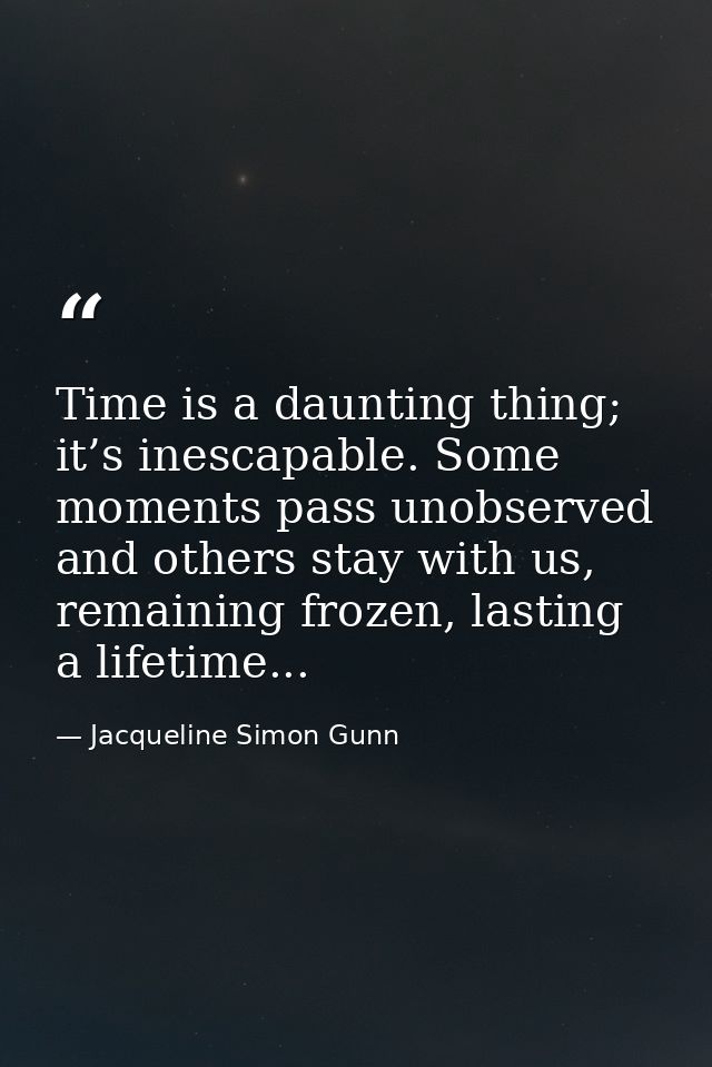 Time is a daunting thing; it’s inescapable. Some moments pass unobserved and others stay with us, remaining frozen, last — Jacqueline Simon Gunn