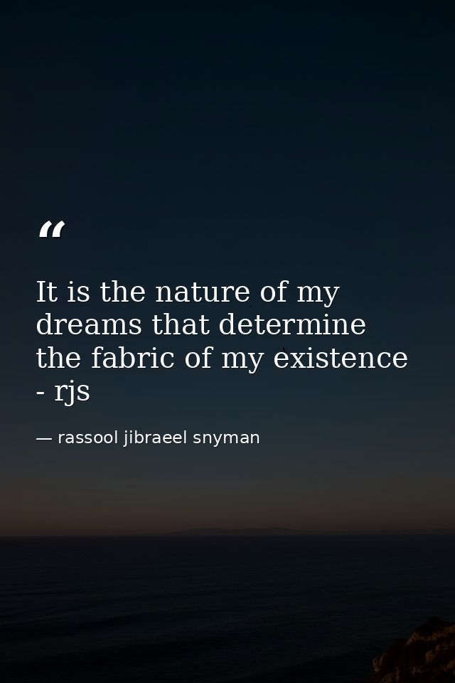 It is the nature of my dreams that determine the fabric of my existence - rjs — rassool jibraeel snyman