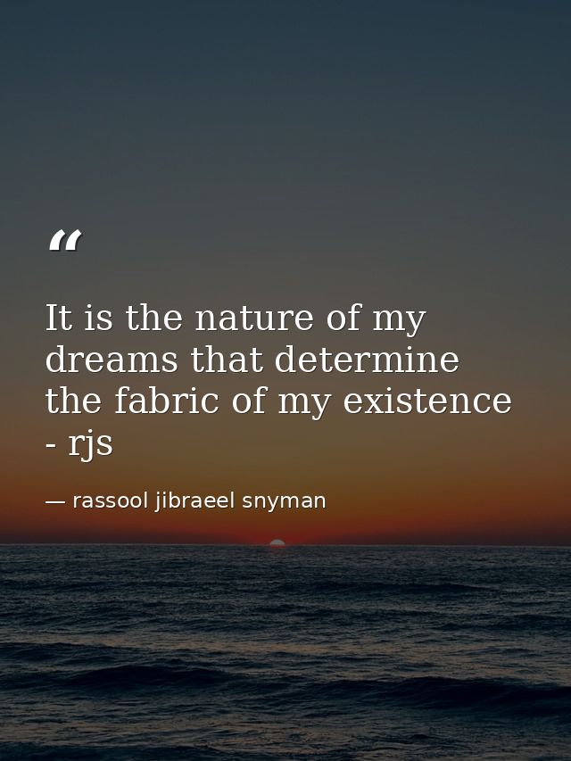 It is the nature of my dreams that determine the fabric of my existence - rjs — rassool jibraeel snyman