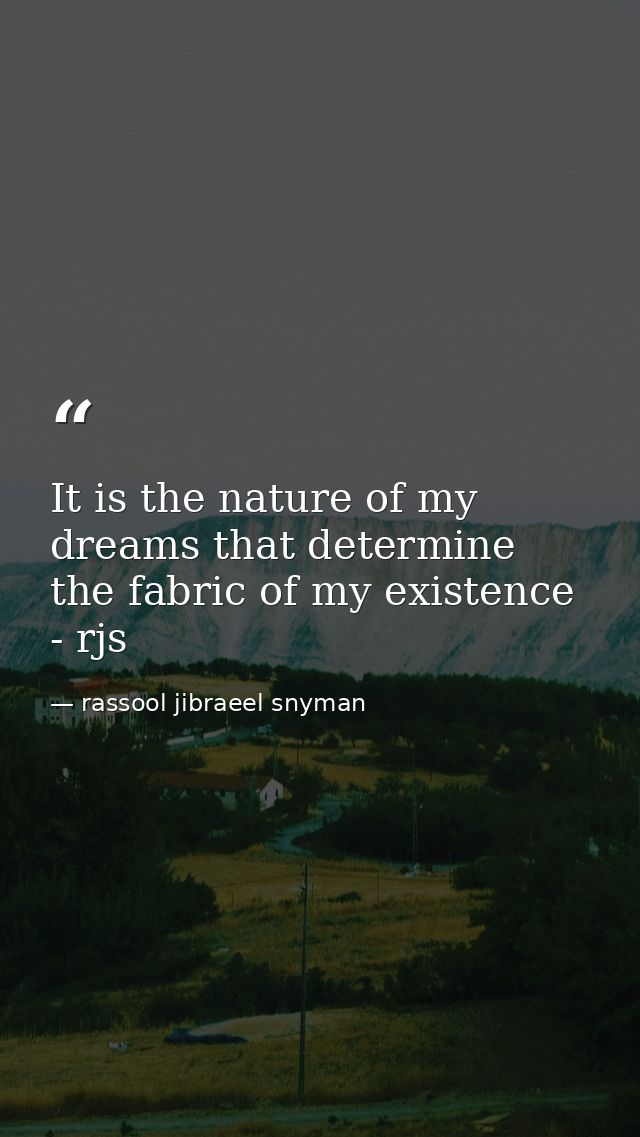 It is the nature of my dreams that determine the fabric of my existence - rjs — rassool jibraeel snyman