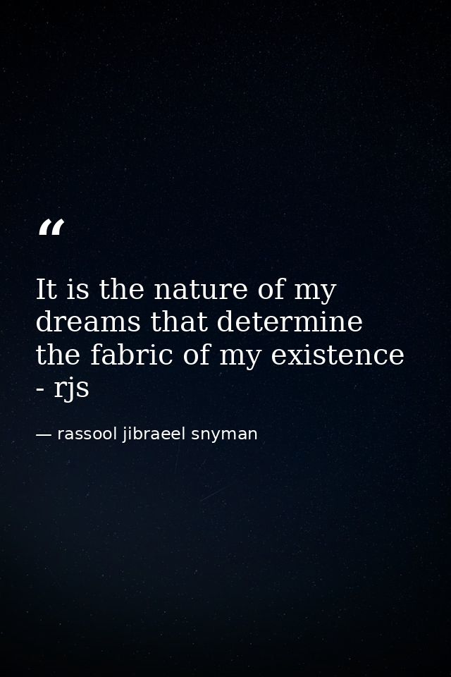 It is the nature of my dreams that determine the fabric of my existence - rjs — rassool jibraeel snyman