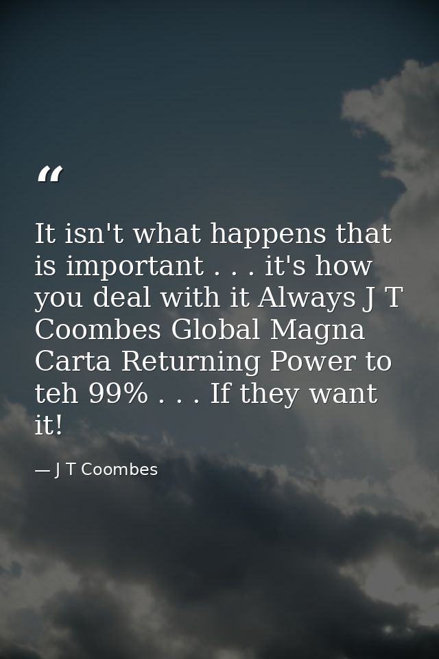 It isn't what happens that is important . . . it's how you deal with it Always J T Coombes Global Magna Carta Returning  — J T Coombes