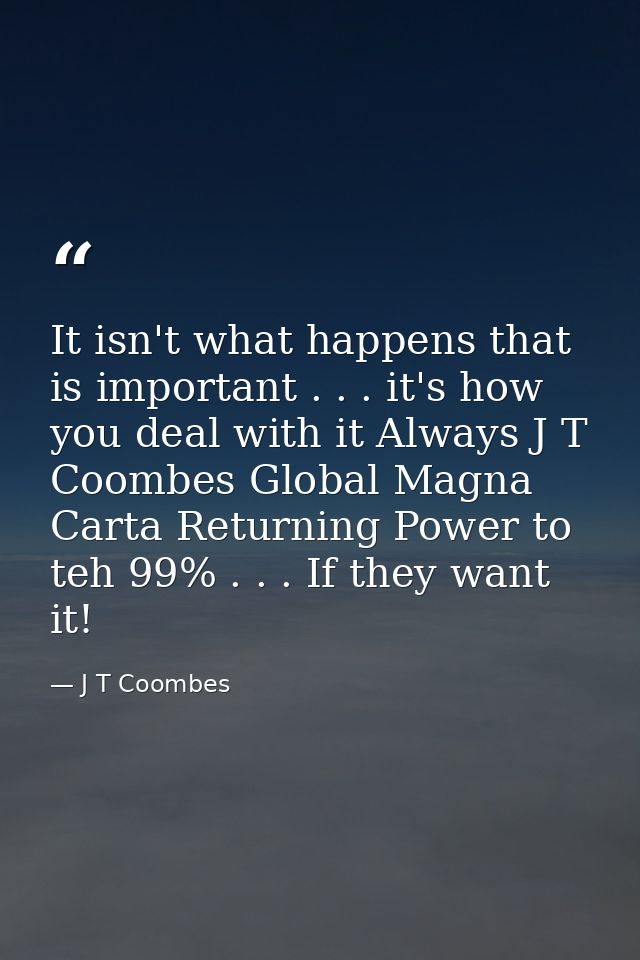 It isn't what happens that is important . . . it's how you deal with it Always J T Coombes Global Magna Carta Returning  — J T Coombes