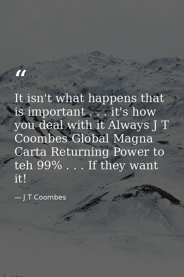 It isn't what happens that is important . . . it's how you deal with it Always J T Coombes Global Magna Carta Returning  — J T Coombes