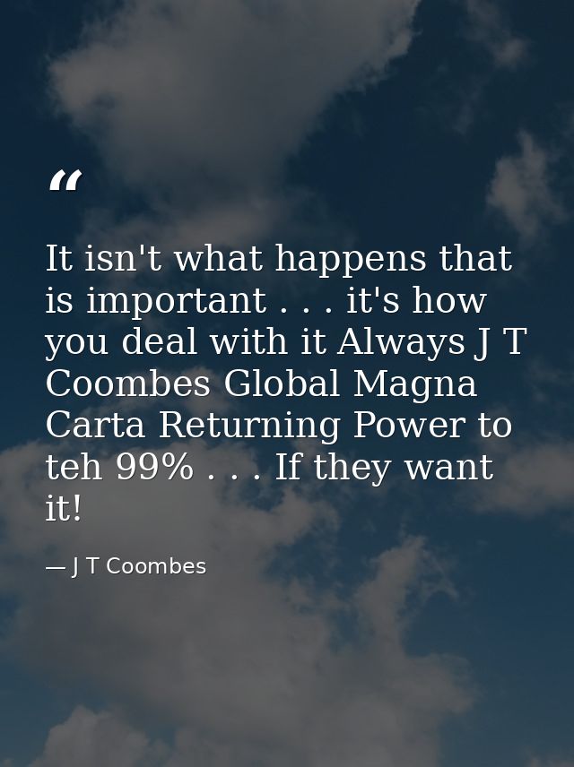It isn't what happens that is important . . . it's how you deal with it Always J T Coombes Global Magna Carta Returning  — J T Coombes