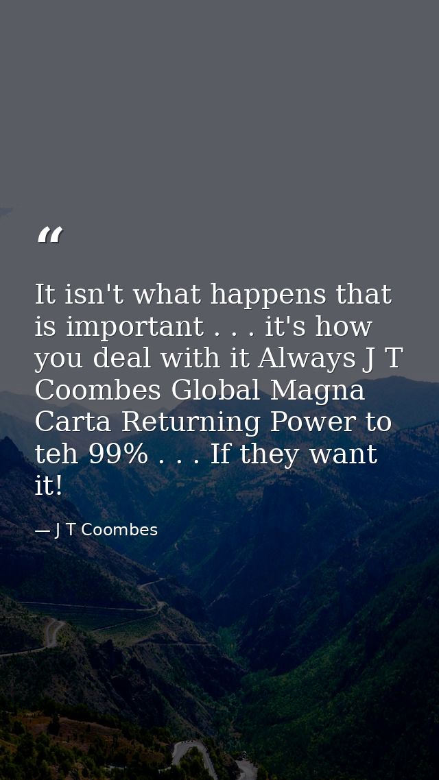 It isn't what happens that is important . . . it's how you deal with it Always J T Coombes Global Magna Carta Returning  — J T Coombes