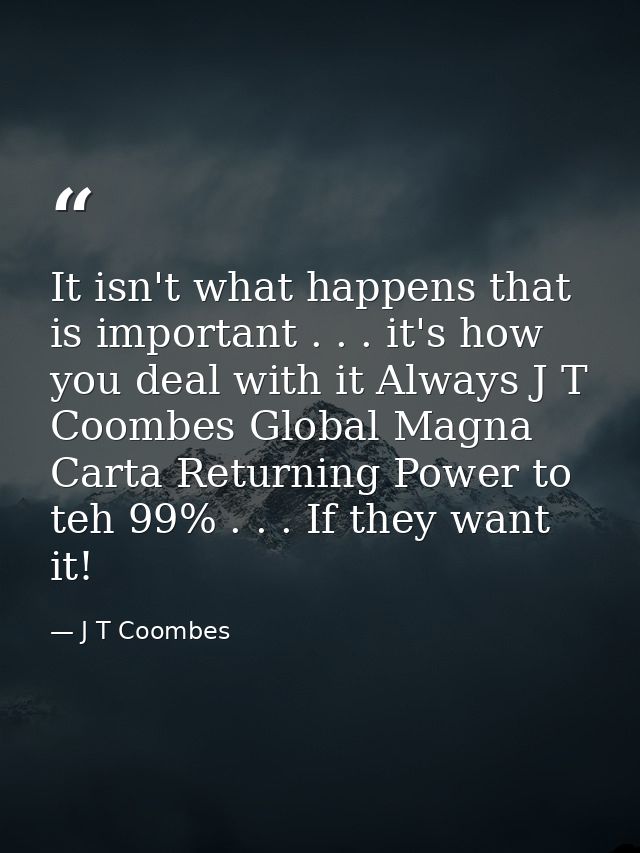 It isn't what happens that is important . . . it's how you deal with it Always J T Coombes Global Magna Carta Returning  — J T Coombes