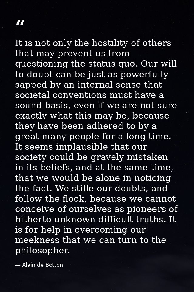 It is not only the hostility of others that may prevent us from questioning the status quo. Our will to doubt can be jus — Alain de Botton