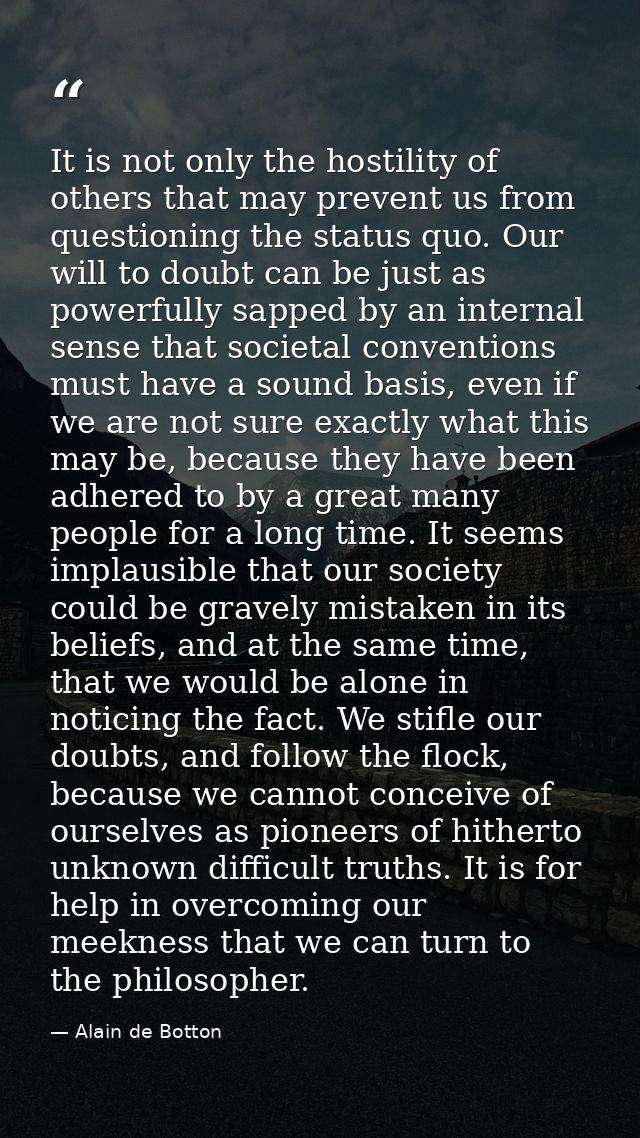 It is not only the hostility of others that may prevent us from questioning the status quo. Our will to doubt can be jus — Alain de Botton