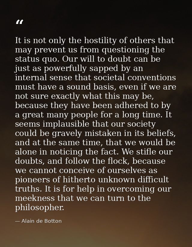 It is not only the hostility of others that may prevent us from questioning the status quo. Our will to doubt can be jus — Alain de Botton