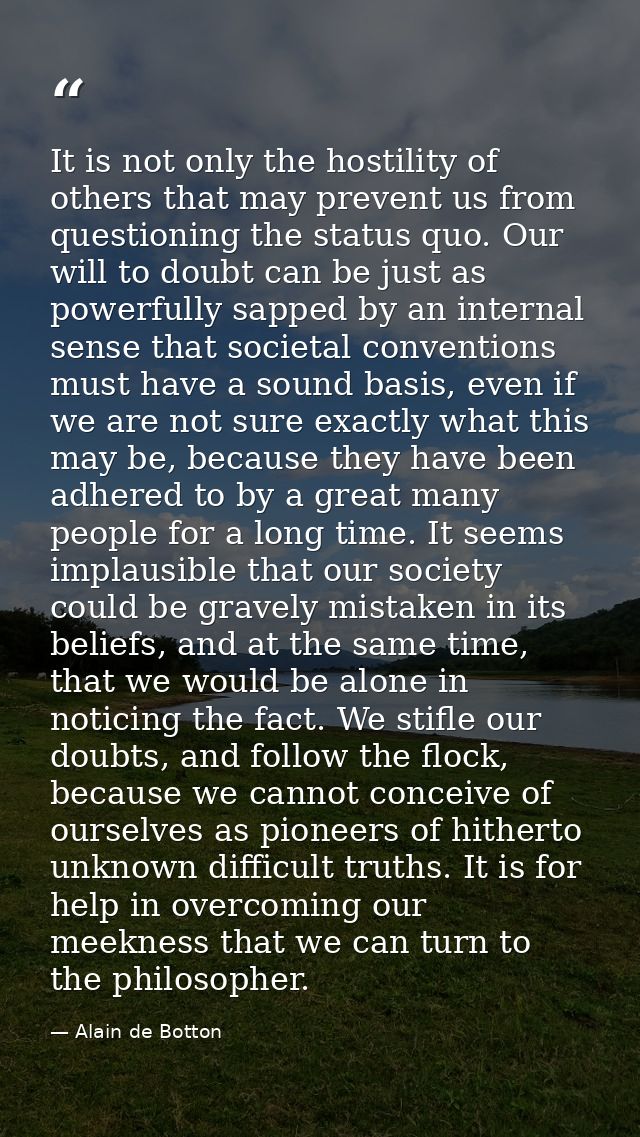 It is not only the hostility of others that may prevent us from questioning the status quo. Our will to doubt can be jus — Alain de Botton