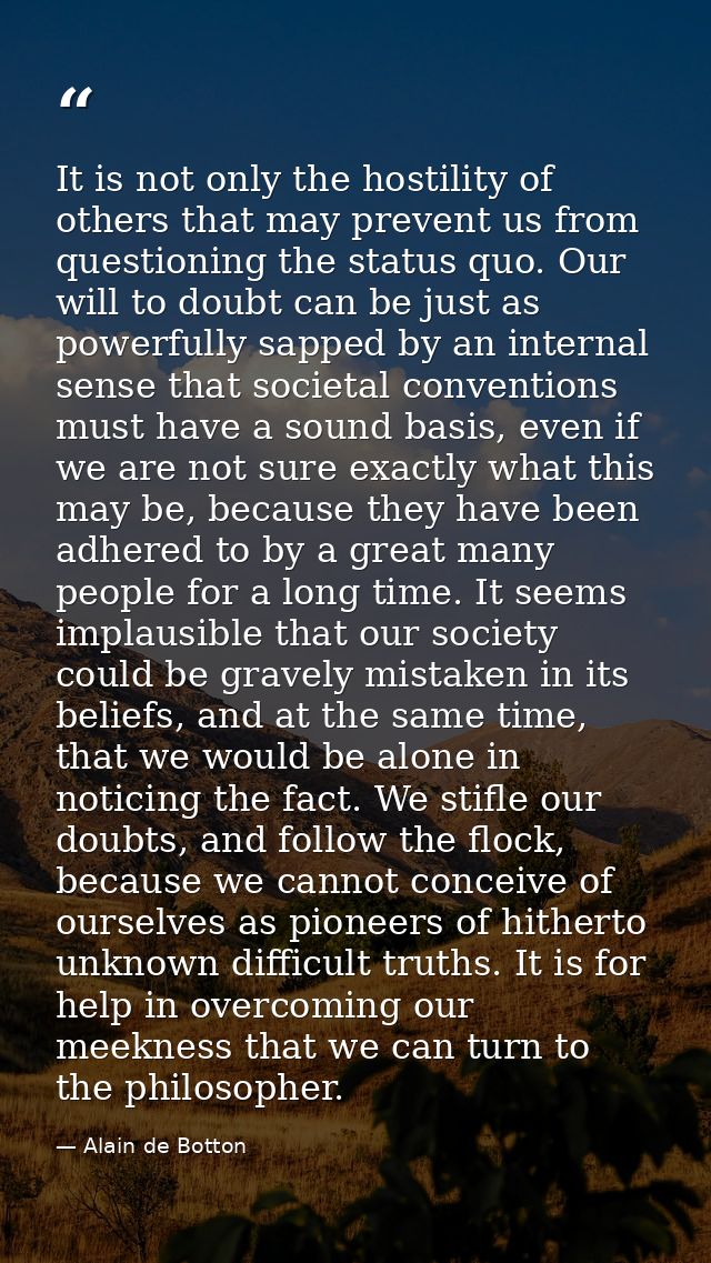 It is not only the hostility of others that may prevent us from questioning the status quo. Our will to doubt can be jus — Alain de Botton