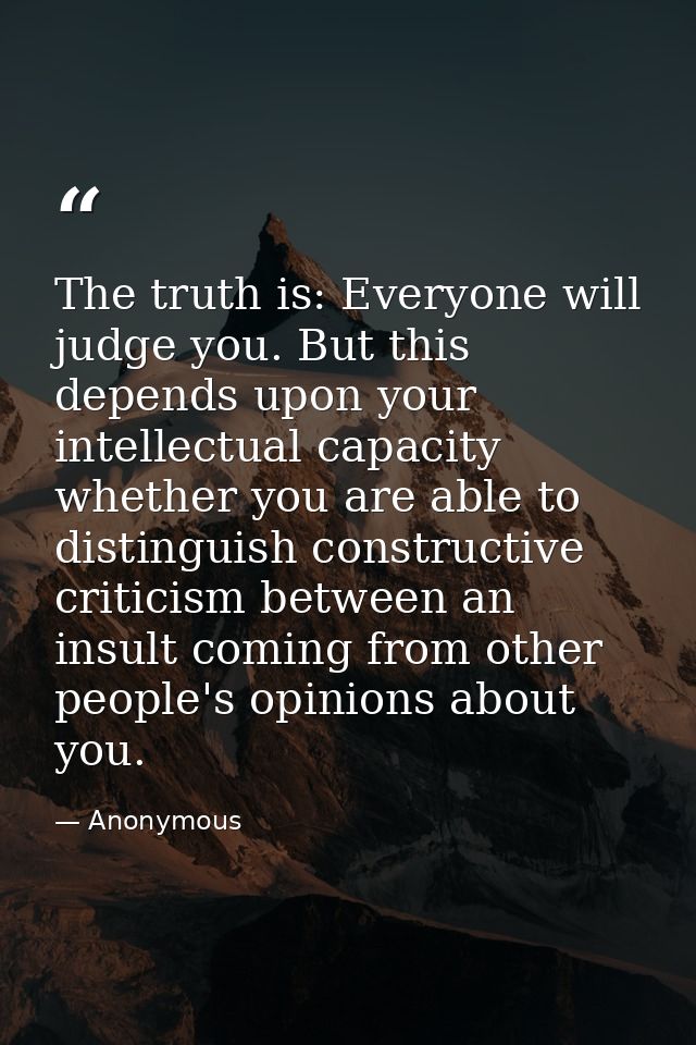 The truth is: Everyone will judge you. But this depends upon your intellectual capacity whether you are able to distingu — Anonymous