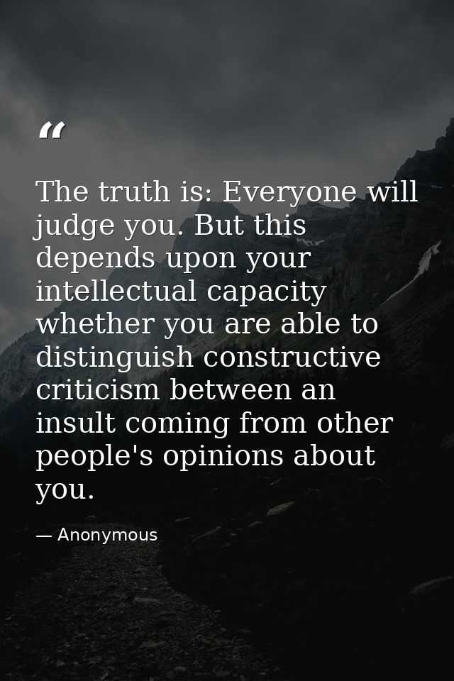 The truth is: Everyone will judge you. But this depends upon your intellectual capacity whether you are able to distingu — Anonymous