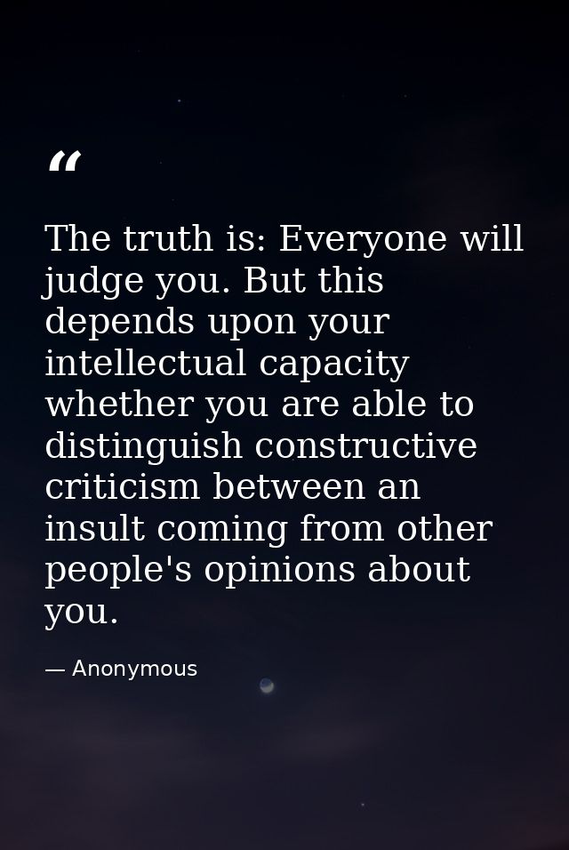 The truth is: Everyone will judge you. But this depends upon your intellectual capacity whether you are able to distingu — Anonymous