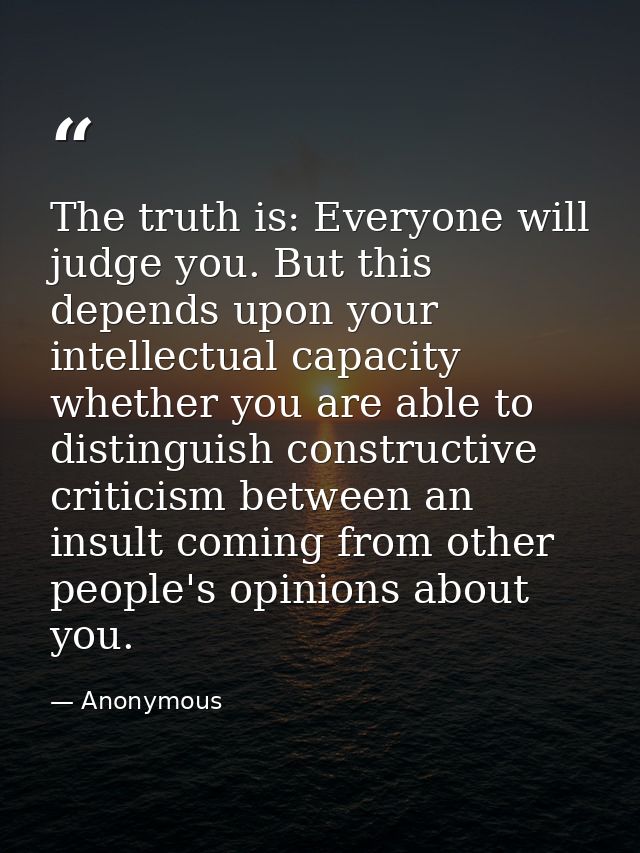 The truth is: Everyone will judge you. But this depends upon your intellectual capacity whether you are able to distingu — Anonymous