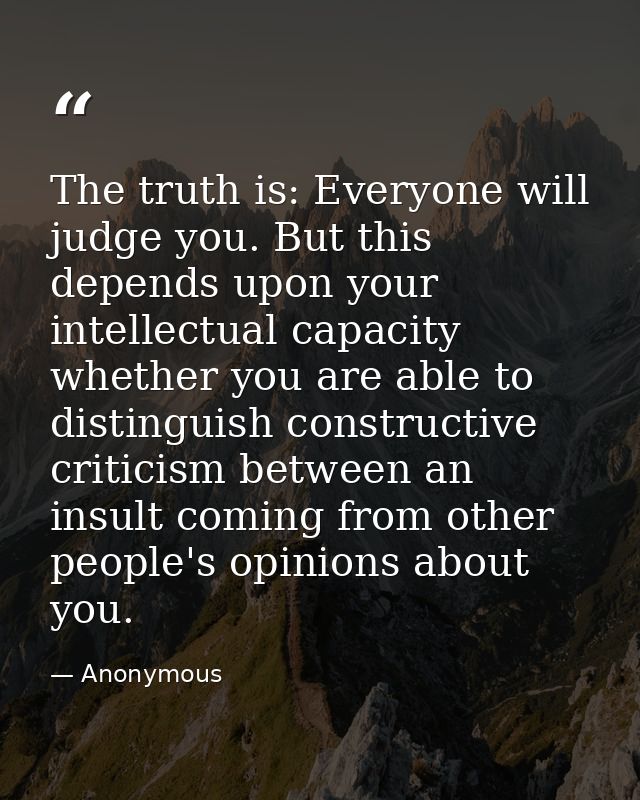 The truth is: Everyone will judge you. But this depends upon your intellectual capacity whether you are able to distingu — Anonymous