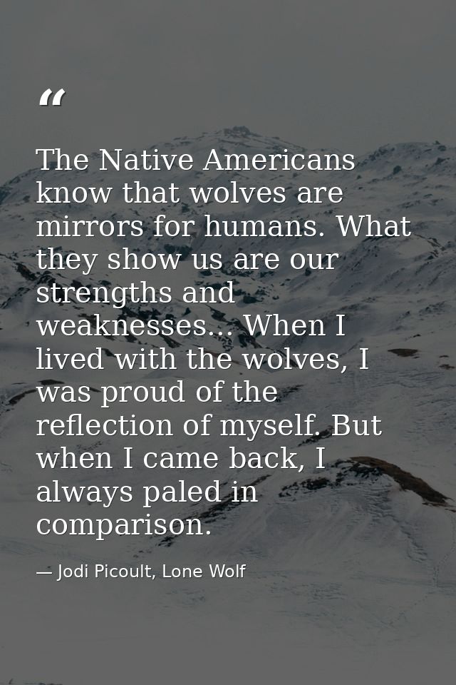 The Native Americans know that wolves are mirrors for humans. What they show us are our strengths and weaknesses... When — Jodi Picoult, Lone Wolf