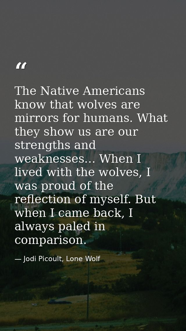 The Native Americans know that wolves are mirrors for humans. What they show us are our strengths and weaknesses... When — Jodi Picoult, Lone Wolf