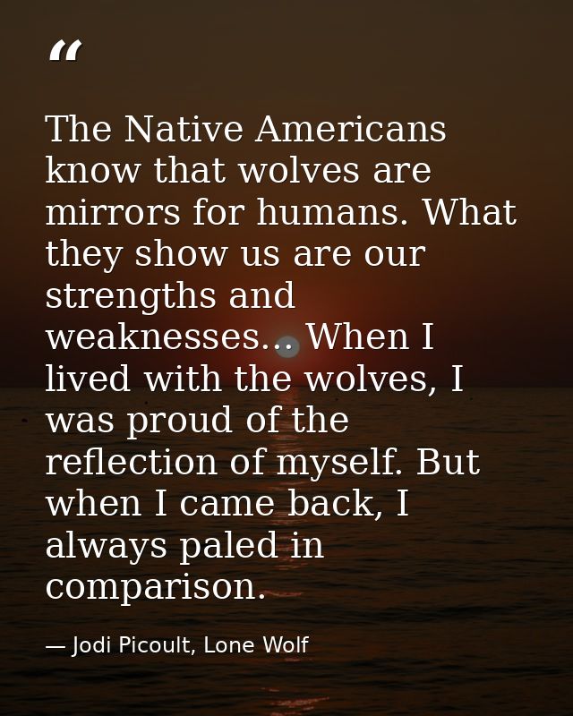 The Native Americans know that wolves are mirrors for humans. What they show us are our strengths and weaknesses... When — Jodi Picoult, Lone Wolf