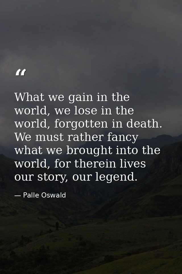 What we gain in the world, we lose in the world, forgotten in death. We must rather fancy what we brought into the world — Palle Oswald