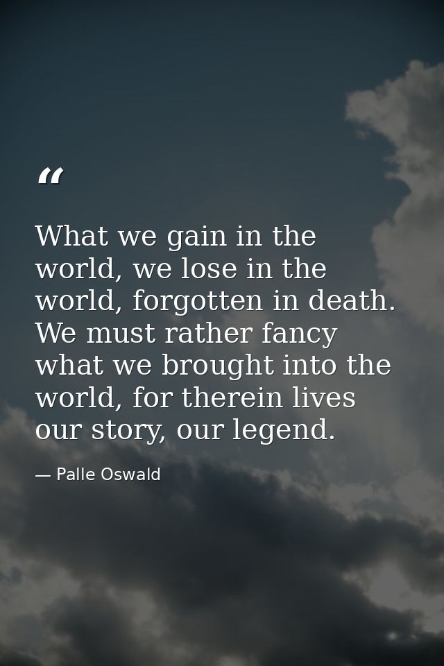 What we gain in the world, we lose in the world, forgotten in death. We must rather fancy what we brought into the world — Palle Oswald