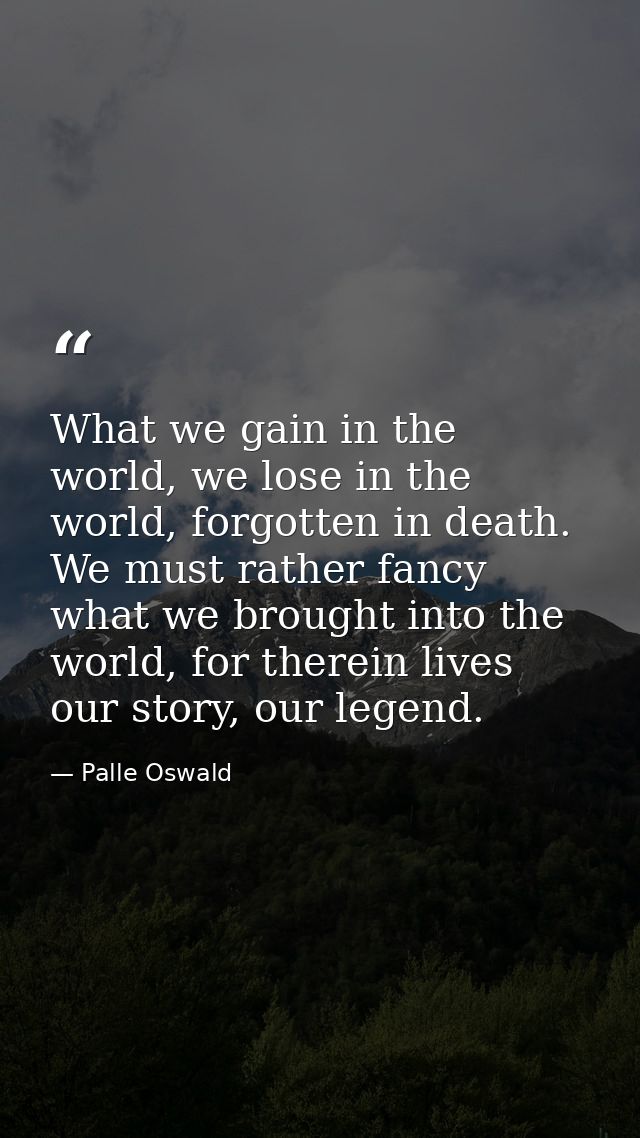 What we gain in the world, we lose in the world, forgotten in death. We must rather fancy what we brought into the world — Palle Oswald