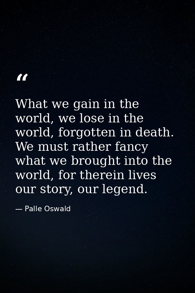 What we gain in the world, we lose in the world, forgotten in death. We must rather fancy what we brought into the world — Palle Oswald