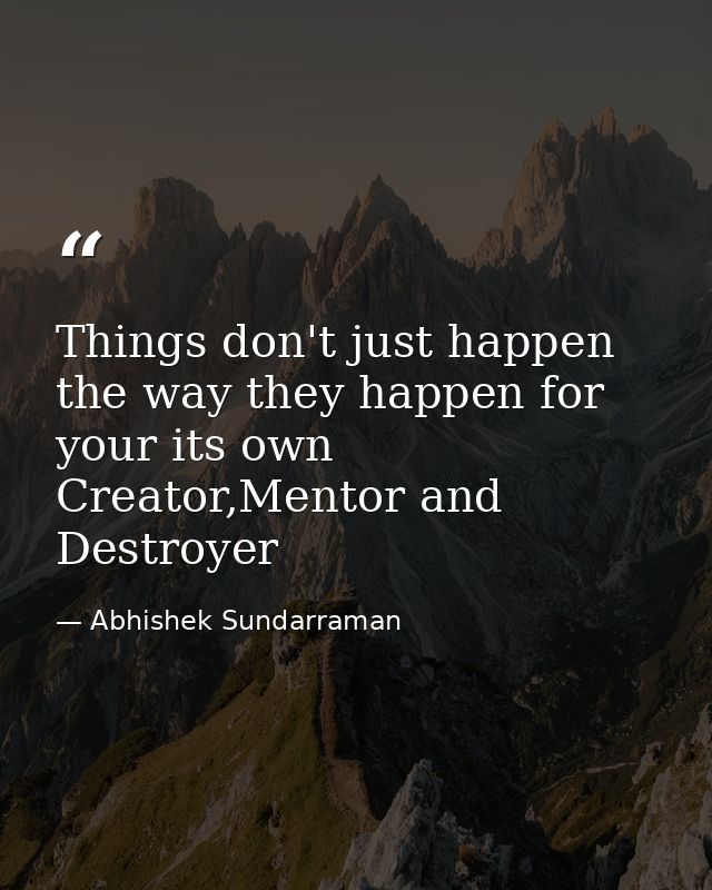 Things don't just happen the way they happen for your its own Creator,Mentor and Destroyer — Abhishek Sundarraman