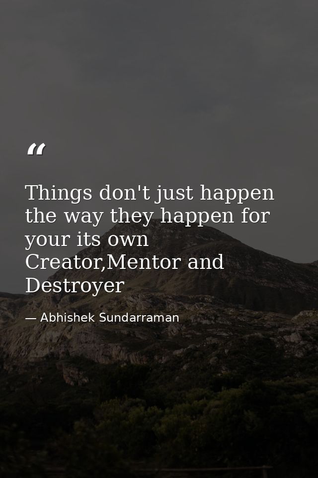Things don't just happen the way they happen for your its own Creator,Mentor and Destroyer — Abhishek Sundarraman