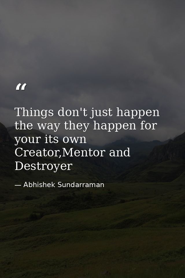 Things don't just happen the way they happen for your its own Creator,Mentor and Destroyer — Abhishek Sundarraman