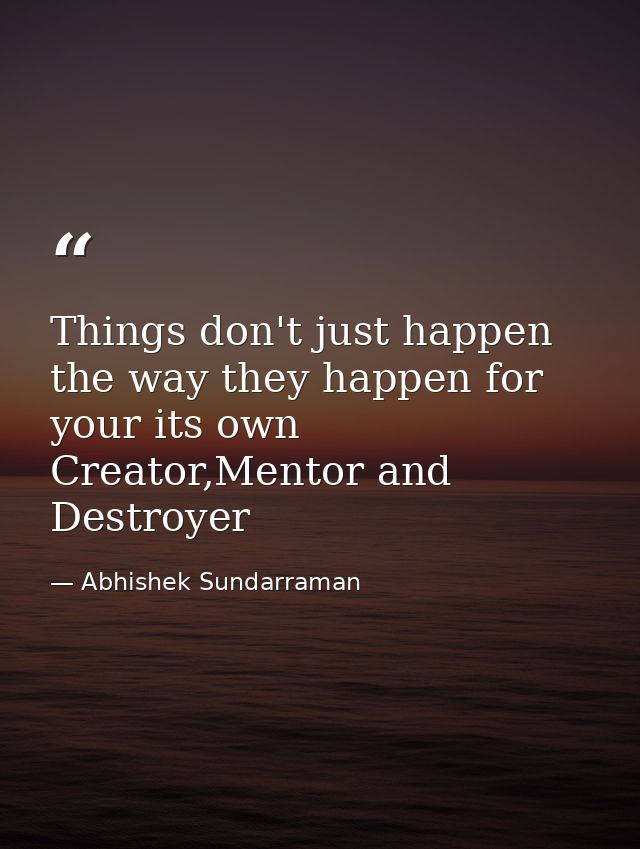 Things don't just happen the way they happen for your its own Creator,Mentor and Destroyer — Abhishek Sundarraman