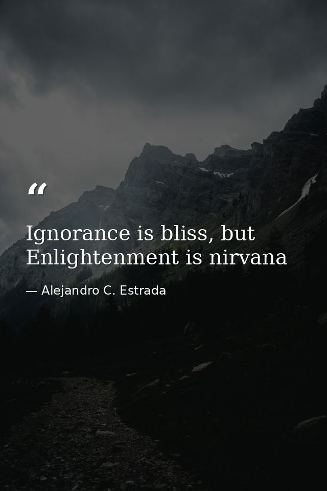 Ignorance is bliss, but Enlightenment is nirvana — Alejandro C. Estrada