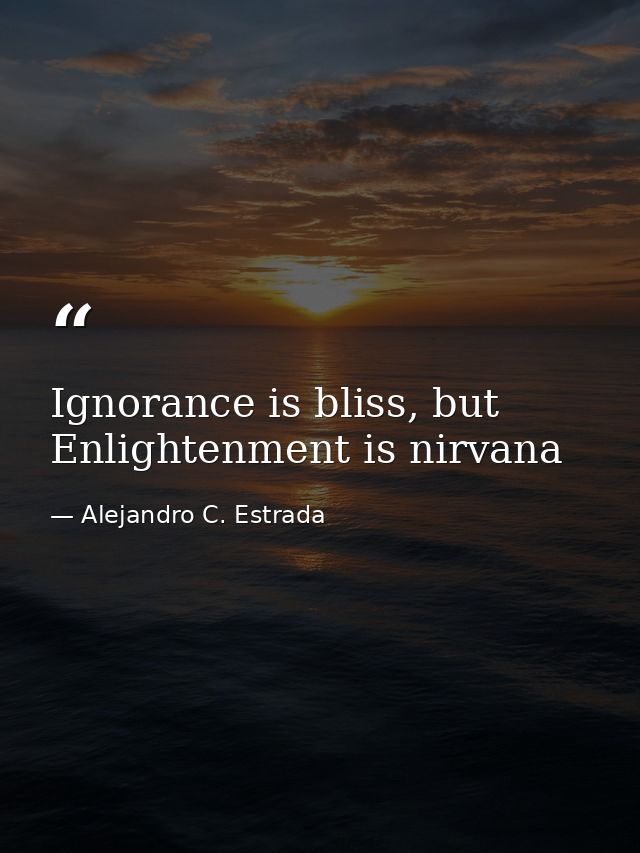 Ignorance is bliss, but Enlightenment is nirvana — Alejandro C. Estrada