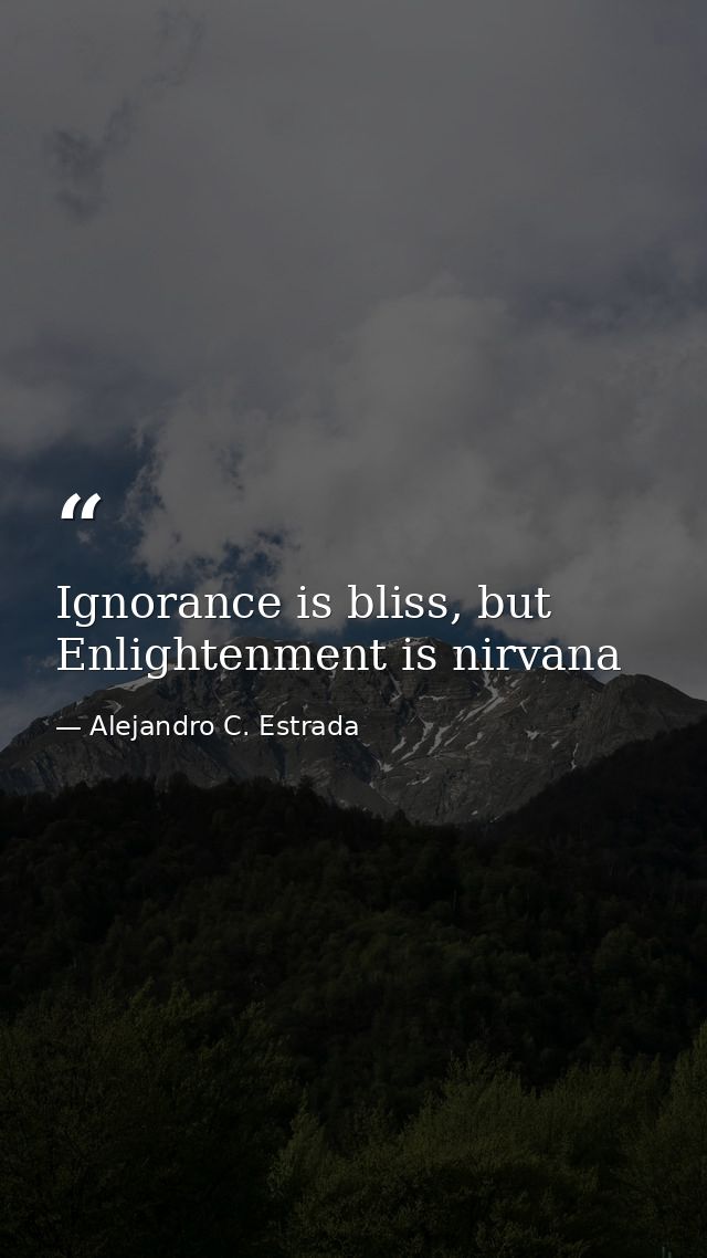 Ignorance is bliss, but Enlightenment is nirvana — Alejandro C. Estrada