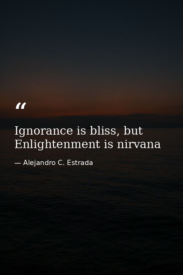 Ignorance is bliss, but Enlightenment is nirvana — Alejandro C. Estrada