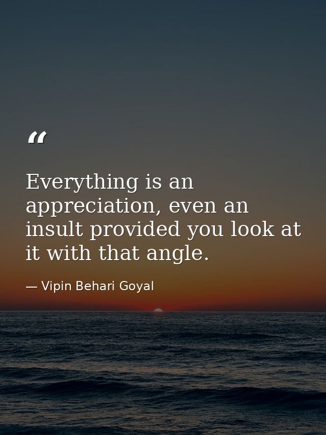Everything is an appreciation, even an insult provided you look at it with that angle. — Vipin Behari Goyal