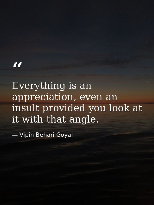 Everything is an appreciation, even an insult provided you look at it with that angle. — Vipin Behari Goyal