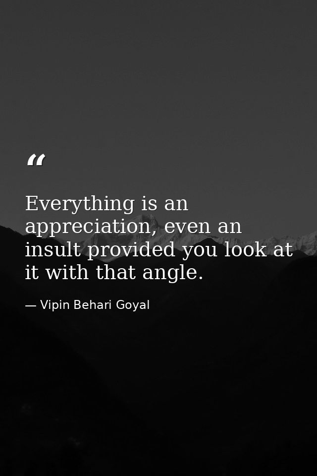 Everything is an appreciation, even an insult provided you look at it with that angle. — Vipin Behari Goyal