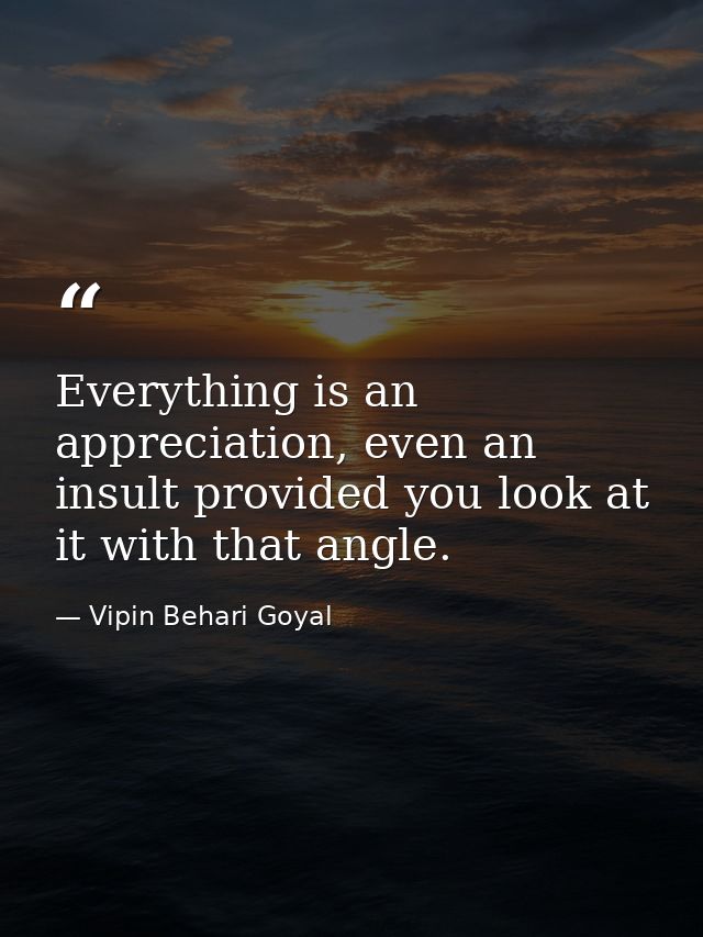 Everything is an appreciation, even an insult provided you look at it with that angle. — Vipin Behari Goyal