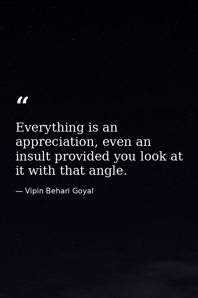 Everything is an appreciation, even an insult provided you look at it with that angle. — Vipin Behari Goyal
