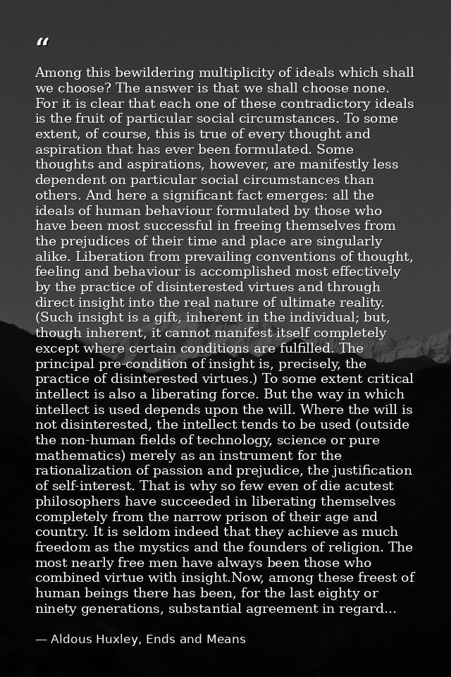 Among this bewildering multiplicity of ideals which shall we choose? The answer is that we shall choose none. For it is  — Aldous Huxley, Ends and Means
