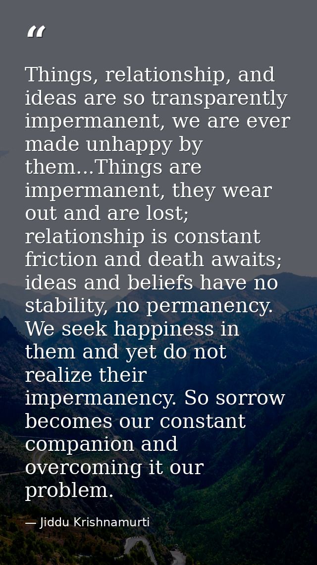 Things, relationship, and ideas are so transparently impermanent, we are ever made unhappy by them...Things are imperman — Jiddu Krishnamurti