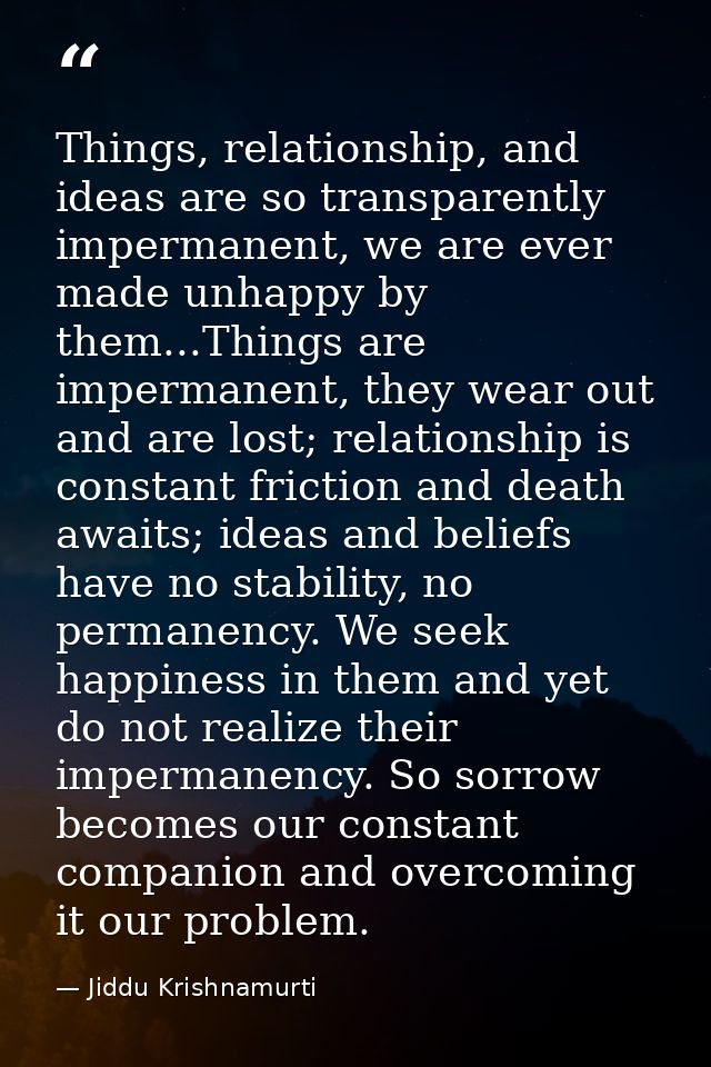 Things, relationship, and ideas are so transparently impermanent, we are ever made unhappy by them...Things are imperman — Jiddu Krishnamurti